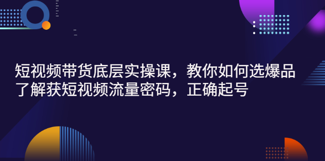 【副业项目3149期】短视频带货底层实操课，教你如何选爆品、了解获短视频流量密码，正确起号-繁星副业