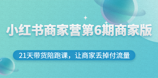 【副业项目3259期】小红书商家训练营第6期商家版，22天带货陪跑课，让商家获得免费流量-繁星副业