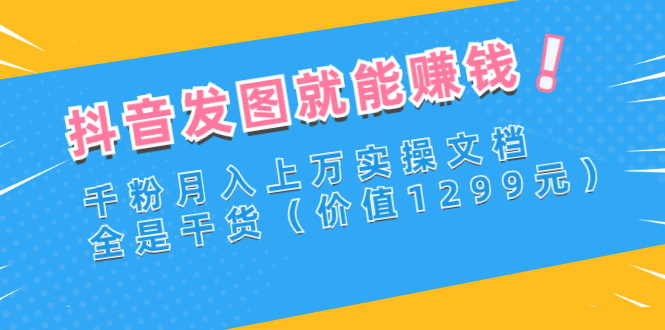 【副业项目3277期】抖音发图怎么赚钱：抖音千粉月入上万实操文档，全是干货-繁星副业