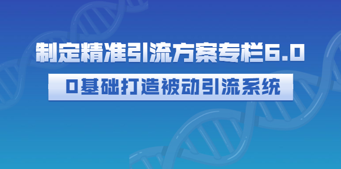 【副业项目3283期】制定精准引流方案专栏6.0：（如何0基础打造被动引流系统，价值1380元）-繁星副业