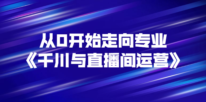 【副业项目3290期】从0开始学专业千川与直播间运营（巨量千川怎么投直播间）-繁星副业