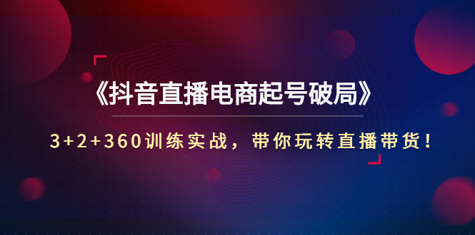 【副业项目3296期】3+2+360训练实战，带你玩转直播带货！（抖音直播新号怎么起号？）-繁星副业