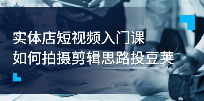 【副业项目3321期】实体店短视频入门课，如何拍摄剪辑思路投dou+价值999元（实体店怎么做短视频推广）-繁星副业