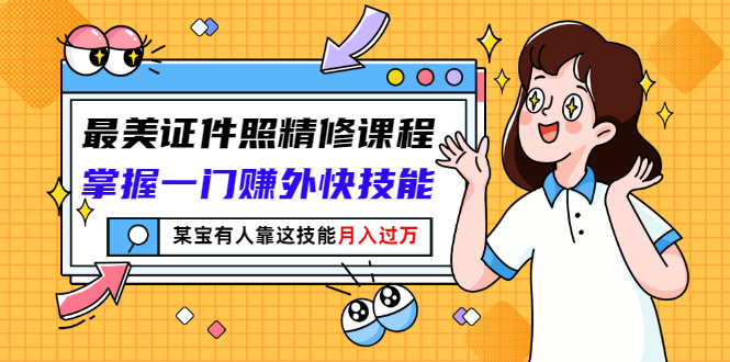 【副业项目3349期】最美证件照精修课程：掌握一门赚外快技能，某宝有人靠这技能月入过万-繁星副业