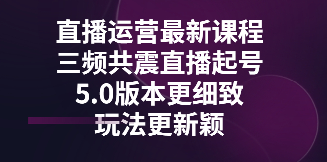 【副业项目3396期】直播运营最新课程，三频共震直播起号5.0版本（直播运营怎么做）-繁星副业