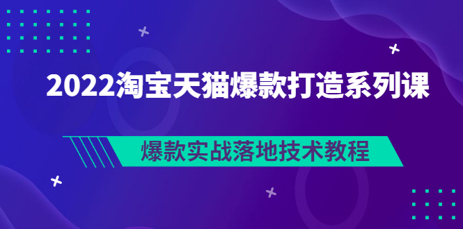 【副业项目3401期】2022淘宝天猫如何打造爆款打造系列课：爆款实战落地技术教程（价值1980元）-繁星副业
