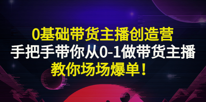 【副业项目3403期】0基础带货主播创造营：手把手带你从0-1做带货主播，教你场场爆单！-繁星副业