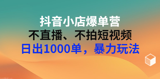 【副业项目3409期】抖音小店爆单营：不直播、不拍短视频、日出1000单，暴力玩法（价值2980元）-繁星副业