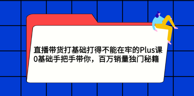 【副业项目3422期】直播带货打基础打得不能在牢的Plus课（零基础如何直播带货）-繁星副业