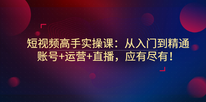 【副业项目3439期】短视频高手实操课：从入门到精通（怎样做短视频赚钱）-繁星副业