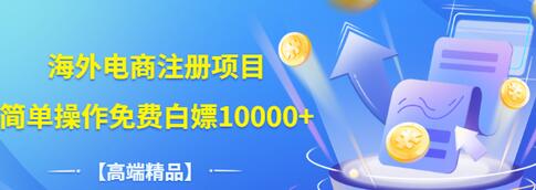 【副业项目3444期】【高端精品】海外电商注册项目，简单操作免费白嫖10000+-繁星副业