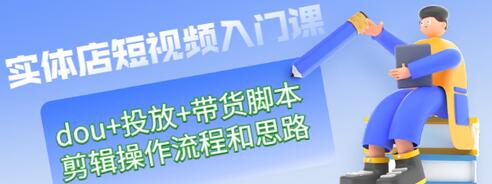 【副业项目3452期】实体店怎么做短视频（课程包含dou+投放+带货脚本+剪辑操作流程和思路）-繁星副业