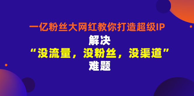【副业项目3461期】一亿粉丝大网红教你打造超级IP：解决“没流量，没粉丝，没渠道”难题（没粉丝没流量怎么直播卖东西）-繁星副业