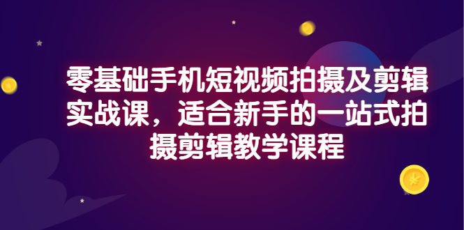 【副业项目3468期】零基础手机短视频拍摄及剪辑实战课，适合新手的拍摄剪辑入门课-繁星副业