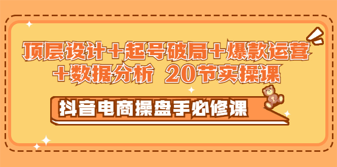 【副业项目3478期】抖音电商操盘手必修课：顶层设计+起号破局+爆款运营+数据分析（抖音运营入门教程）-繁星副业