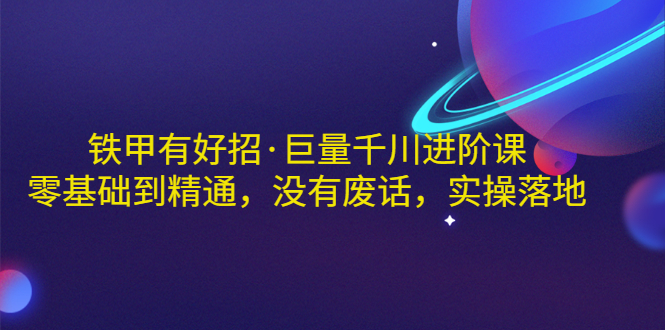 【副业项目3500期】铁甲有好招·巨量千川进阶课，零基础到精通（千川实战教程）-繁星副业