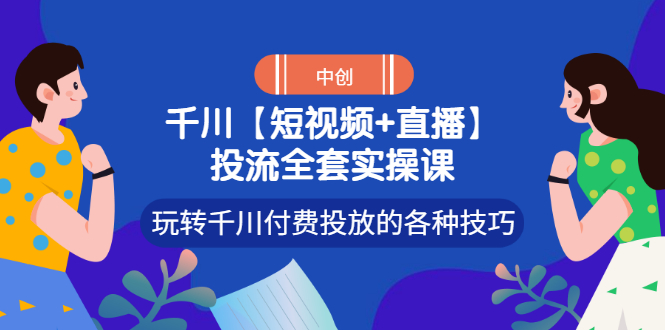 【副业项目3511期】短视频和直播投流全套实操课，玩转千川付费投放的各种技巧（抖音短视频怎么投放广告）-繁星副业