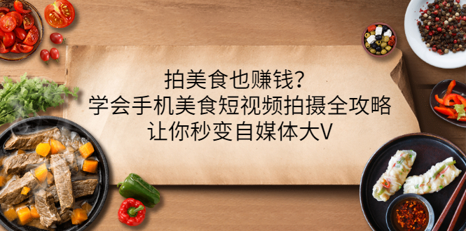 【副业项目3548期】拍美食也赚钱？学会手机美食短视频拍摄全攻略，让你秒变美食博主-繁星副业