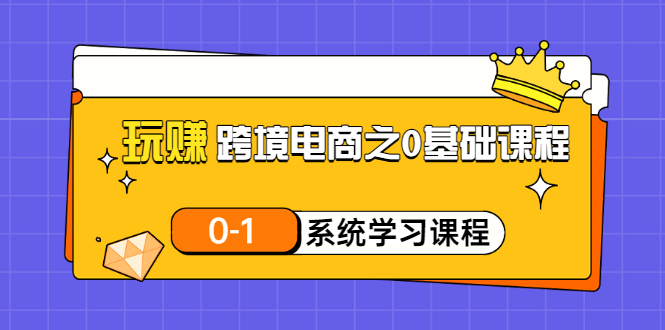 【副业项目3555期】跨境电商0基础课程，跨境电商如何从零开始学-繁星副业