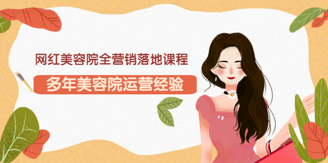 【副业项目3558期】网红美容院全营销落地课程，美容院怎么拓客比较好-繁星副业