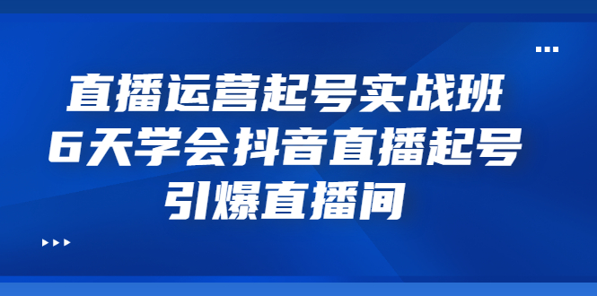 【副业项目3571期】新手怎么学抖音直播：直播运营起号实战班，6天学会抖音直播-繁星副业