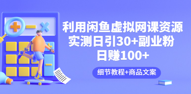 【副业项目3577期】怎样在闲鱼卖虚拟网课资源：实测日引30+副业粉 日赚100+（细节教程+宣传文案)-繁星副业