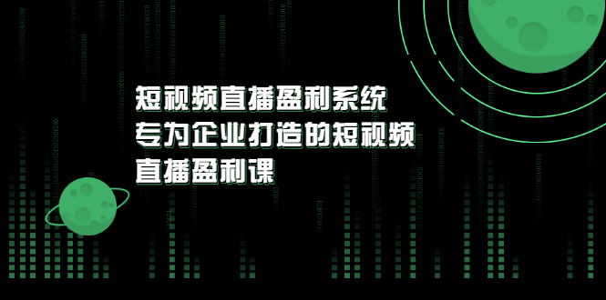 【副业项目3600期】企业如何做短视频营销：短视频直播盈利系统，专为企业打造的短视频直播盈利课-繁星副业