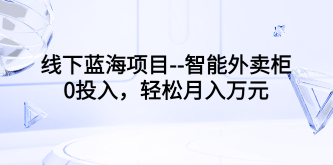【副业项目3603期】月收入过万的线下蓝海项目（智能外卖柜项目，0投入创业）-繁星副业