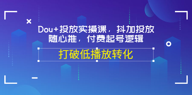【副业项目3668期】怎么投dou+最有效：Dou+投放实操课，付费起号逻辑，打破低播放转化-繁星副业