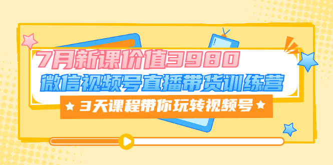 【副业项目3693期】如何在视频号直播带货：微信视频号直播带货训练营，3天课程带你玩转视频号-繁星副业
