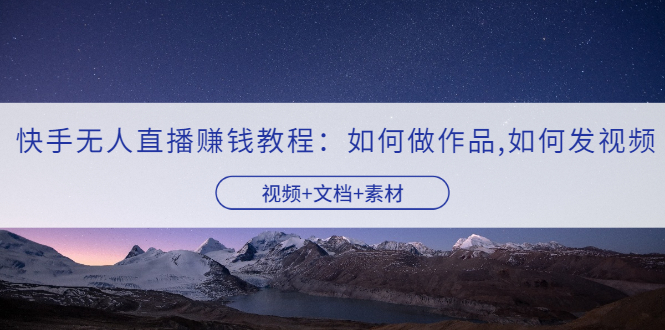 【副业项目3704期】快手无人直播赚钱教程：如何做作品+发视频（视频+文档+素材）-繁星副业