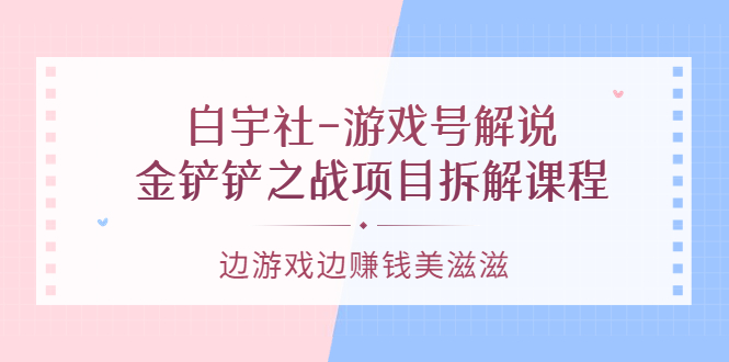 【副业项目3722期】游戏号解说实战教程：金铲铲之战项目拆解课程，怎样做游戏解说赚钱-繁星副业