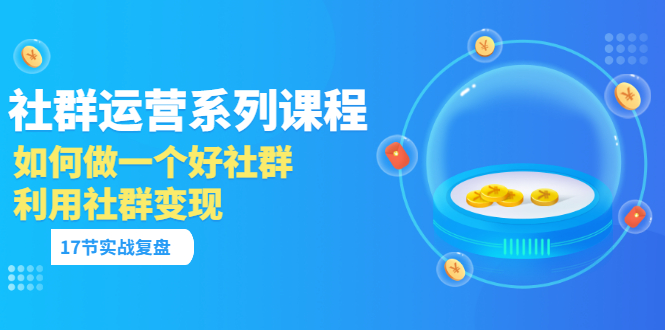 【副业项目3742期】如何做好社群运营，利用社群变现（17节实战复盘）-繁星副业