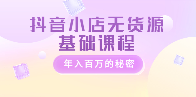 【副业项目3748期】抖音小店无货源基础课程，抖店无货源怎么操作-繁星副业
