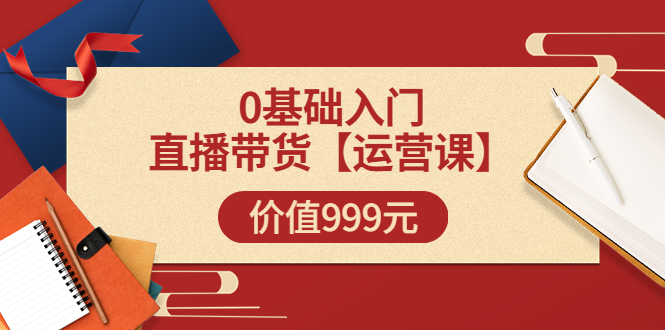 【副业项目3751期】交个朋友运营课：0基础入门直播带货运营篇，怎样做好直播带货-繁星副业