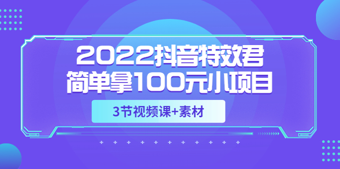 【副业项目3764期】2022抖音特效君简单拿100元小项目，可深耕赚更多（3节视频课+素材）-繁星副业