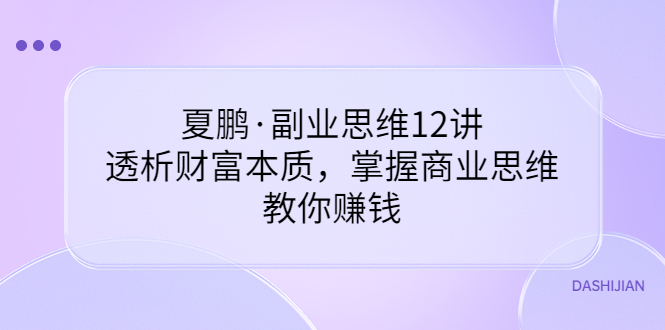 【副业项目3770期】夏鹏·副业思维12讲，透析财富本质，掌握商业思维，教你怎么做生意赚钱-繁星副业