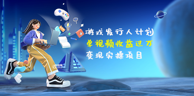 【副业项目3784期】彬哥·游戏发行人计划：单视频收益过万，2022抖音赚钱项目-繁星副业