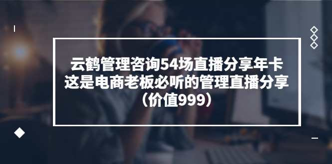 【副业项目3843期】云鹤管理咨询54场直播分享年卡：电商公司团队管理经验分享，电商公司怎么管理-繁星副业