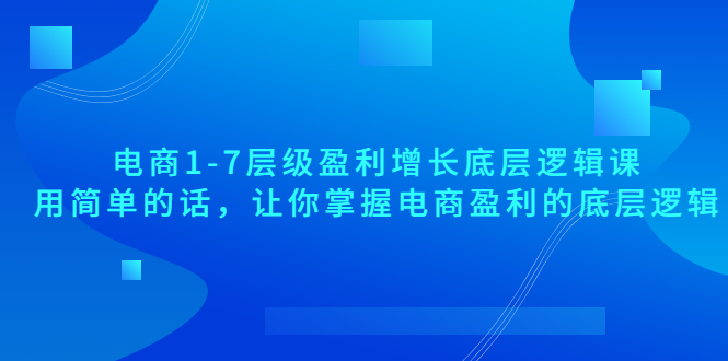 【副业项目3849期】电商1-7层级盈利增长底层逻辑课：用简单的话，让你掌握电商盈利的底层逻辑-繁星副业