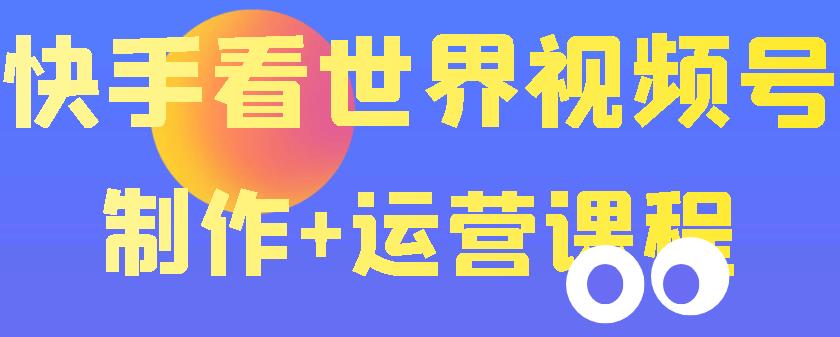 【副业项目3870期】快手某主播199元的看世界视频号制作+运营课程+快速涨粉变现-繁星副业