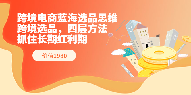 【副业项目3901期】跨境电商蓝海选品思维：跨境电商选品四层方法，抓住长期红利期（价值1980）-繁星副业