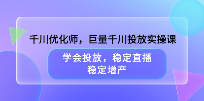 【副业项目3909期】千川优化师，巨量千川投放实操课：学会千川投放技巧，稳定增产-繁星副业