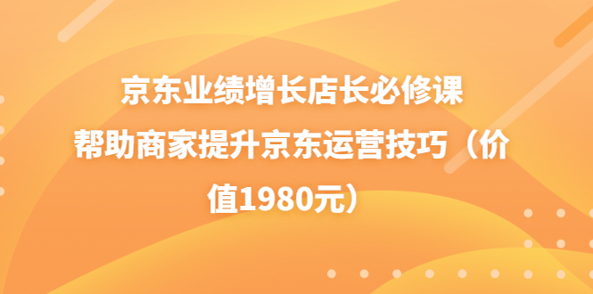 【副业项目3921期】京东业绩增长店长必修课：帮助商家提升京东运营技巧-繁星副业
