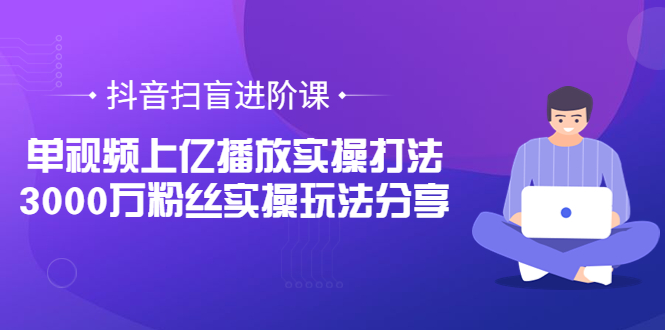 【副业项目3922期】抖音扫盲进阶课：单视频上亿播放实操打法，3000万粉丝实操玩法分享！-繁星副业