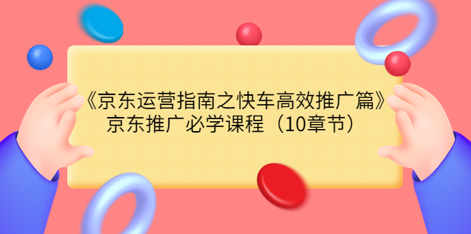 【副业项目3930期】京东运营指南之快车高效推广篇，京东推广必学课程（10章节）-繁星副业