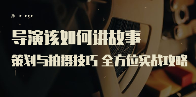 【副业项目3945期】导演该如何讲故事：策划与拍摄技巧 全方位实战攻略（8节课 原价799）-繁星副业