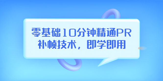 【副业项目3961期】零基础10分钟精通PR补帧技术，即学即用 编辑视频上传至抖音，高概率上热门-繁星副业