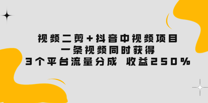 【副业项目3977期】视频二剪+抖音中视频项目：一条视频获得3个平台流量分成 收益250% 价值4980-繁星副业