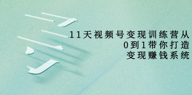 【副业项目4003期】11天视频号变现训练营，从0到1打造变现赚钱系统-繁星副业